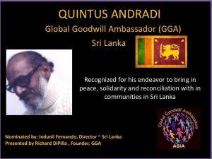 Quintus Andradi - Global Goodwill Ambassador GGA from Sri Lanka is recognized for his endeavor to bring in peace, solidarity and reconciliation with in communities
